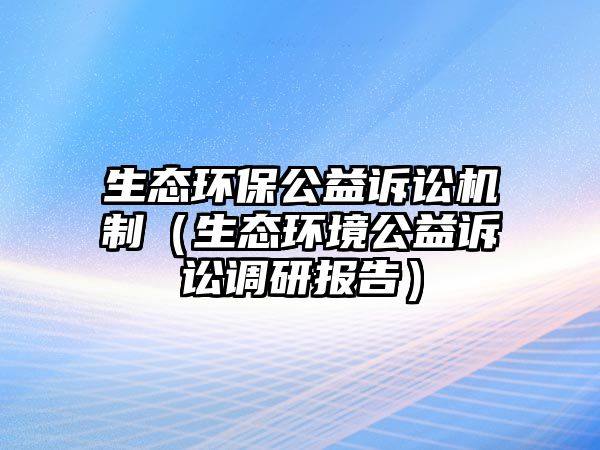 生態(tài)環(huán)保公益訴訟機制（生態(tài)環(huán)境公益訴訟調(diào)研報告）