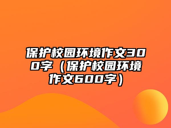 保護(hù)校園環(huán)境作文300字（保護(hù)校園環(huán)境作文600字）