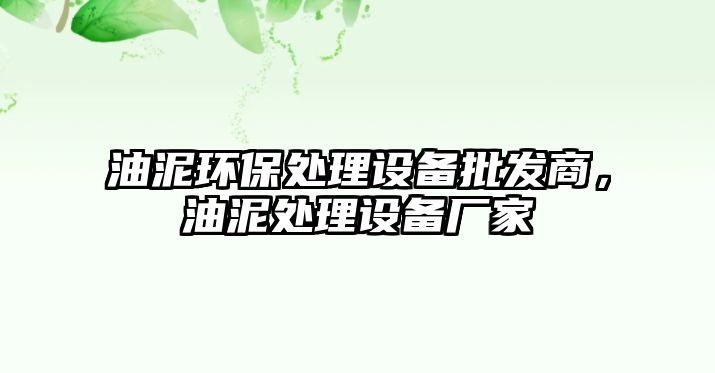 油泥環(huán)保處理設(shè)備批發(fā)商，油泥處理設(shè)備廠家