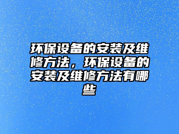 環(huán)保設備的安裝及維修方法，環(huán)保設備的安裝及維修方法有哪些