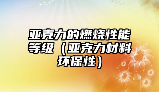 亞克力的燃燒性能等級（亞克力材料環(huán)保性）