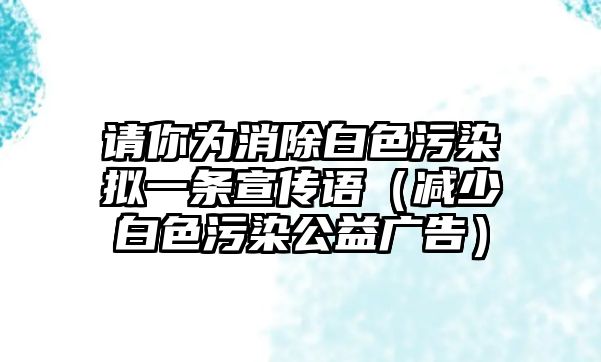 請(qǐng)你為消除白色污染擬一條宣傳語（減少白色污染公益廣告）