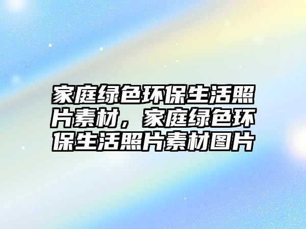 家庭綠色環(huán)保生活照片素材，家庭綠色環(huán)保生活照片素材圖片