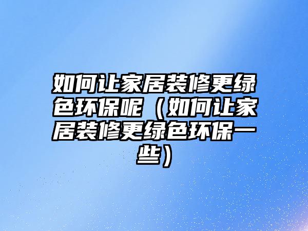 如何讓家居裝修更綠色環(huán)保呢（如何讓家居裝修更綠色環(huán)保一些）