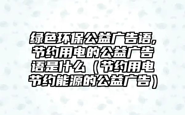 綠色環(huán)保公益廣告語,節(jié)約用電的公益廣告語是什么（節(jié)約用電節(jié)約能源的公益廣告）