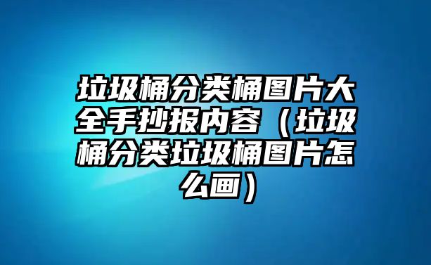 垃圾桶分類桶圖片大全手抄報內(nèi)容（垃圾桶分類垃圾桶圖片怎么畫）