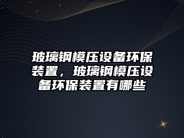 玻璃鋼模壓設備環(huán)保裝置，玻璃鋼模壓設備環(huán)保裝置有哪些