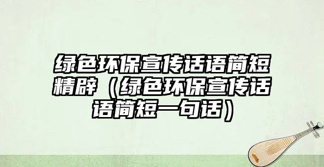 綠色環(huán)保宣傳話語簡短精辟（綠色環(huán)保宣傳話語簡短一句話）