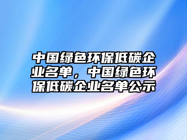 中國綠色環(huán)保低碳企業(yè)名單，中國綠色環(huán)保低碳企業(yè)名單公示