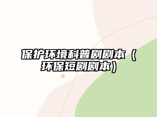 保護環(huán)境科普劇劇本（環(huán)保短劇劇本）