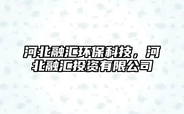 河北融匯環(huán)?？萍迹颖比趨R投資有限公司