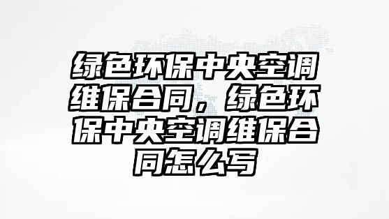 綠色環(huán)保中央空調(diào)維保合同，綠色環(huán)保中央空調(diào)維保合同怎么寫