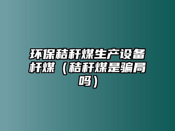 環(huán)保秸稈煤生產(chǎn)設(shè)備桿煤（秸稈煤是騙局嗎）