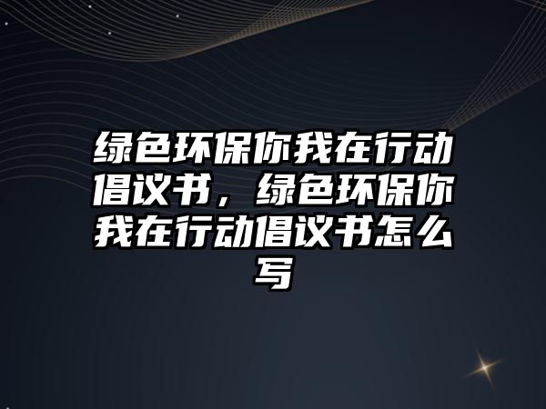 綠色環(huán)保你我在行動倡議書，綠色環(huán)保你我在行動倡議書怎么寫