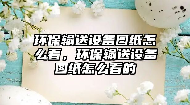 環(huán)保輸送設(shè)備圖紙怎么看，環(huán)保輸送設(shè)備圖紙怎么看的