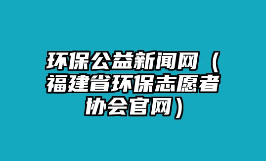 環(huán)保公益新聞網(wǎng)（福建省環(huán)保志愿者協(xié)會官網(wǎng)）