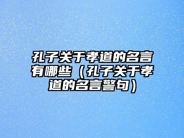 孔子關(guān)于孝道的名言有哪些（孔子關(guān)于孝道的名言警句）