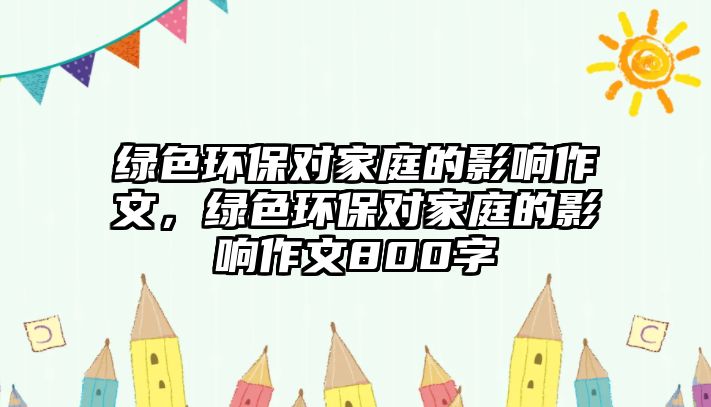 綠色環(huán)保對家庭的影響作文，綠色環(huán)保對家庭的影響作文800字