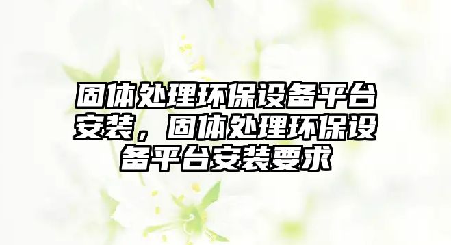 固體處理環(huán)保設備平臺安裝，固體處理環(huán)保設備平臺安裝要求