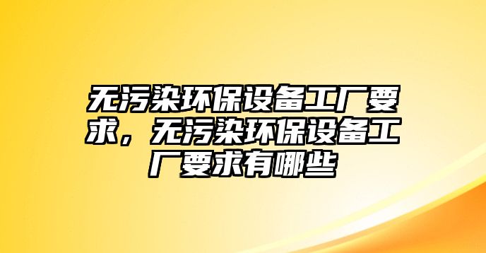 無污染環(huán)保設備工廠要求，無污染環(huán)保設備工廠要求有哪些