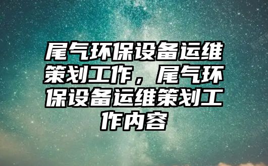 尾氣環(huán)保設備運維策劃工作，尾氣環(huán)保設備運維策劃工作內(nèi)容