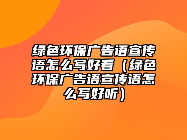 綠色環(huán)保廣告語(yǔ)宣傳語(yǔ)怎么寫(xiě)好看（綠色環(huán)保廣告語(yǔ)宣傳語(yǔ)怎么寫(xiě)好聽(tīng)）