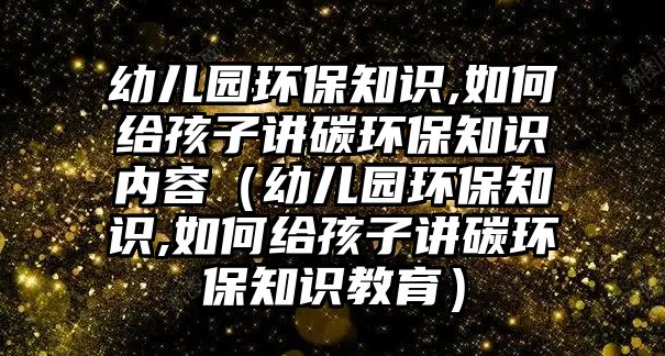 幼兒園環(huán)保知識,如何給孩子講碳環(huán)保知識內(nèi)容（幼兒園環(huán)保知識,如何給孩子講碳環(huán)保知識教育）