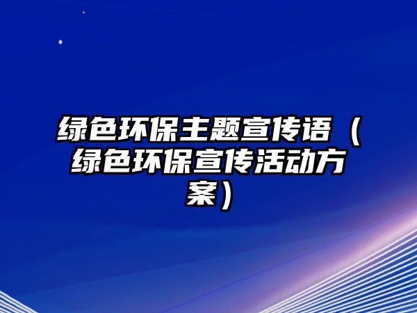 綠色環(huán)保主題宣傳語(yǔ)（綠色環(huán)保宣傳活動(dòng)方案）