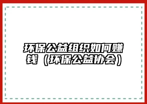 環(huán)保公益組織如何賺錢（環(huán)保公益協(xié)會）