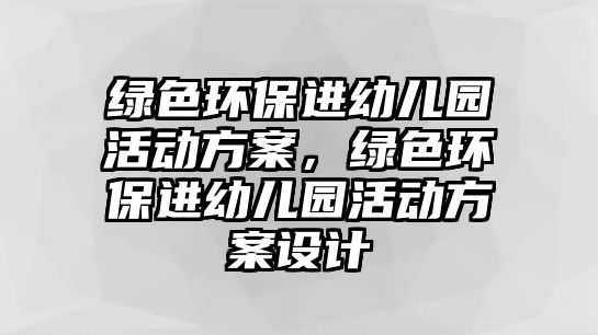 綠色環(huán)保進(jìn)幼兒園活動方案，綠色環(huán)保進(jìn)幼兒園活動方案設(shè)計