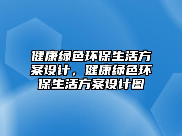 健康綠色環(huán)保生活方案設(shè)計，健康綠色環(huán)保生活方案設(shè)計圖