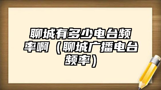 聊城有多少電臺(tái)頻率?。某菑V播電臺(tái)頻率）