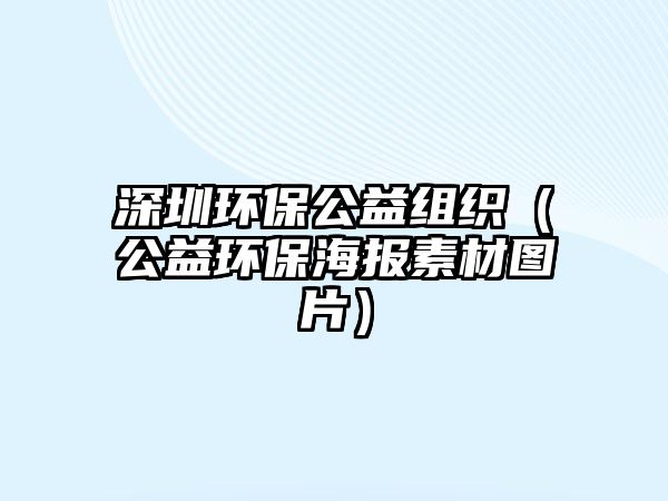 深圳環(huán)保公益組織（公益環(huán)保海報素材圖片）