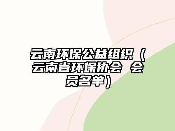 云南環(huán)保公益組織（云南省環(huán)保協(xié)會 會員名單）