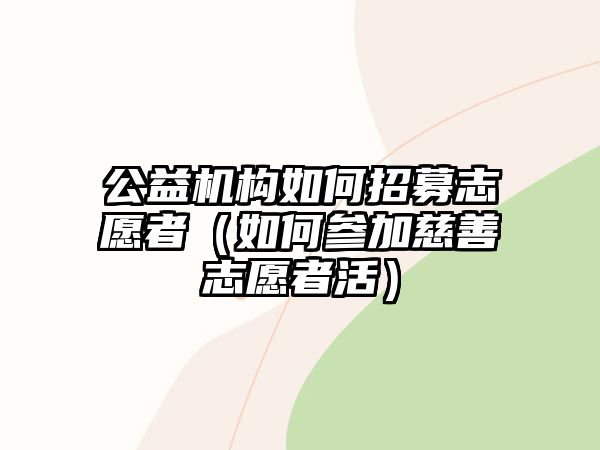 公益機構如何招募志愿者（如何參加慈善志愿者活）