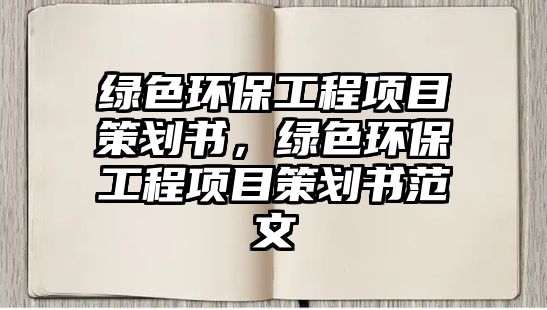 綠色環(huán)保工程項(xiàng)目策劃書(shū)，綠色環(huán)保工程項(xiàng)目策劃書(shū)范文