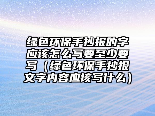 綠色環(huán)保手抄報(bào)的字應(yīng)該怎么寫要至少要寫（綠色環(huán)保手抄報(bào)文字內(nèi)容應(yīng)該寫什么）