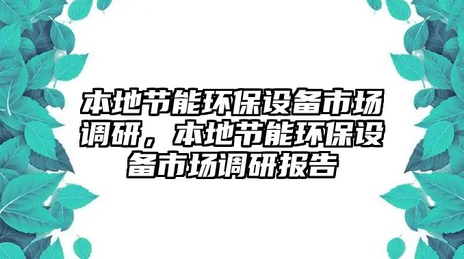 本地節(jié)能環(huán)保設(shè)備市場(chǎng)調(diào)研，本地節(jié)能環(huán)保設(shè)備市場(chǎng)調(diào)研報(bào)告