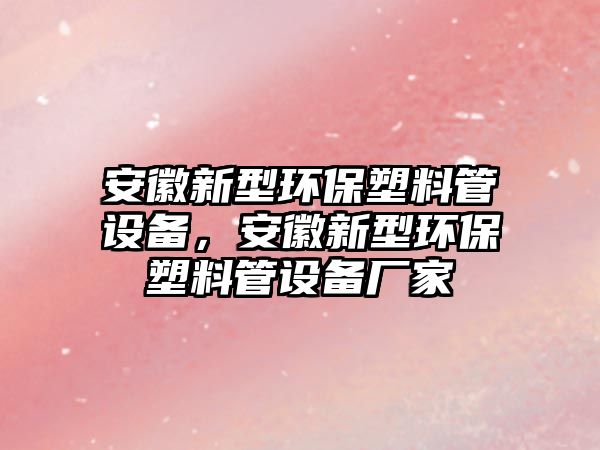 安徽新型環(huán)保塑料管設(shè)備，安徽新型環(huán)保塑料管設(shè)備廠家