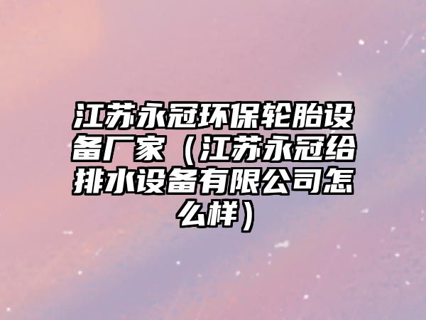 江蘇永冠環(huán)保輪胎設備廠家（江蘇永冠給排水設備有限公司怎么樣）