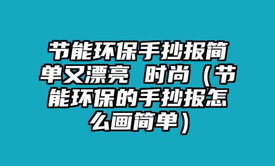 節(jié)能環(huán)保手抄報(bào)簡(jiǎn)單又漂亮 時(shí)尚（節(jié)能環(huán)保的手抄報(bào)怎么畫(huà)簡(jiǎn)單）