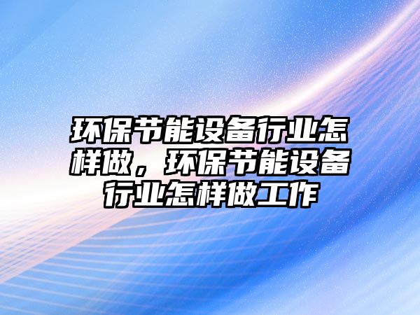 環(huán)保節(jié)能設備行業(yè)怎樣做，環(huán)保節(jié)能設備行業(yè)怎樣做工作