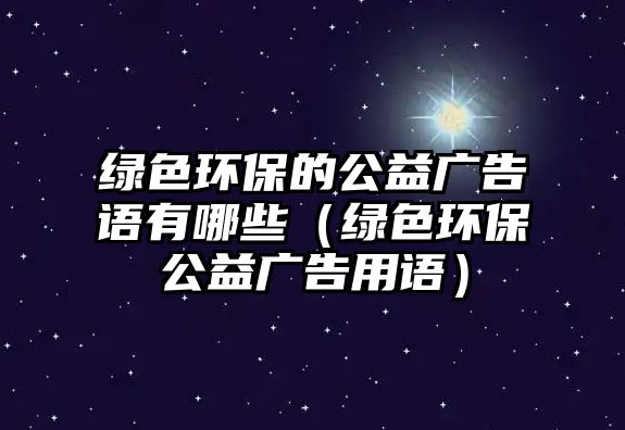 綠色環(huán)保的公益廣告語(yǔ)有哪些（綠色環(huán)保公益廣告用語(yǔ)）