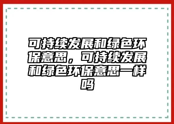 可持續(xù)發(fā)展和綠色環(huán)保意思，可持續(xù)發(fā)展和綠色環(huán)保意思一樣嗎