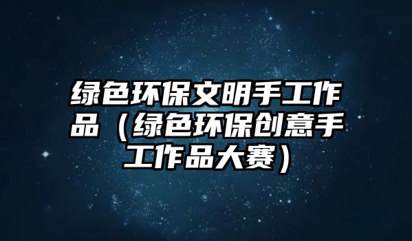 綠色環(huán)保文明手工作品（綠色環(huán)保創(chuàng)意手工作品大賽）