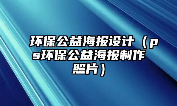 環(huán)保公益海報設(shè)計（ps環(huán)保公益海報制作照片）