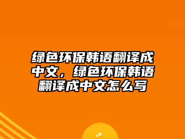 綠色環(huán)保韓語翻譯成中文，綠色環(huán)保韓語翻譯成中文怎么寫