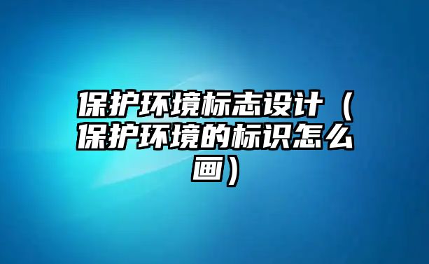 保護(hù)環(huán)境標(biāo)志設(shè)計(jì)（保護(hù)環(huán)境的標(biāo)識怎么畫）