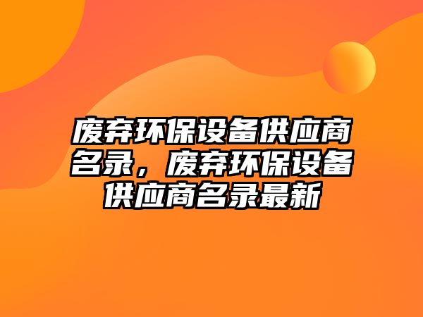 廢棄環(huán)保設備供應商名錄，廢棄環(huán)保設備供應商名錄最新