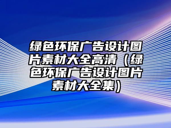 綠色環(huán)保廣告設(shè)計圖片素材大全高清（綠色環(huán)保廣告設(shè)計圖片素材大全集）